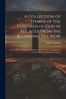 A Collection of Hymns of the Children of God in All Ages, From the Beginning Till Now: In Two Parts: Designed Chiefly for the Use of the Congregations in Union With the Brethren's Church 1021694231 Book Cover