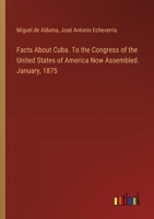 Facts About Cuba. To the Congress of the United States of America Now Assembled. January, 1875 3385374049 Book Cover