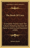 The Book Of Corn: A Complete Treatise Upon The Culture, Marketing And Uses Of Maise In America And Elsewhere 112087260X Book Cover