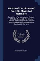 History of the Diocese of Sault Ste, Marie and Marquette: Containing a Full and Accurate Account of the Development of the Catholic Church in Upper Michigan, with Portraits of Bishops, Priests and Ill 1147840512 Book Cover