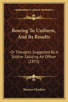 Bowing To Uniform, And Its Results: Or Thoughts Suggested By A Soldier Saluting An Officer 1104626187 Book Cover