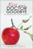 Kiss Your Doctor Goodbye: All-Natural Ways to Health & Beauty 1504399234 Book Cover