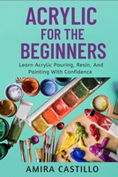 ACRYLIC FOR THE BEGINNERS: Learn Acrylic Pouring, Resin, And Painting With Confidence B0FR2FJCGH Book Cover