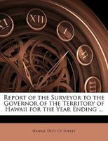 Report of the Surveyor to the Governor of the Territory of Hawaii for the Year Ending ... 114643734X Book Cover