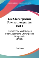 Die Chirurgischen Untersuchungsarten, Part 1: Einfuhrende Vorlesungen Uber Allgemeine Chirurgische Diagnostik (1904) 1161074821 Book Cover