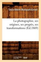 La Photographie, Ses Origines, Ses Progrès, Ses Transformations (Éd.1869) 201268307X Book Cover