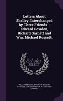 Letters About Shelley: Interchanged By Three Friends--edward Dowden, Richard Garnett And Wm. Michael Rossetti 0526973676 Book Cover