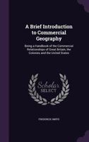 A Brief Introduction to Commercial Geography: Being a Handbook of the Commercial Relationships of Great Britain, the Colonies and the United States 1357010826 Book Cover