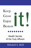 Keep It, Grow It, Enjoy It, Bestow It: Wealth Secrets of the Truly Affluent 0595494927 Book Cover