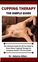 Cupping Therapy (The Simple Guide): The Ultimate Guide On All You Need To Know About Cupping Therapy For Complete Health B099BYPYF2 Book Cover