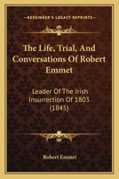 The Life, Trial and Conversations of Robert Emmet, Leader of the Irish Insurrection of 1803: Also, the Celeberated Speech Made by Him On the Occasion 1016265247 Book Cover