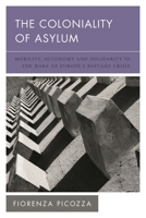 The Coloniality of Asylum: Mobility, Autonomy and Solidarity in the Wake of Europe’s Refugee Crisis 1538150115 Book Cover