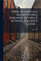 Opere Di Lodovico Ariosto Nobile Ferrarese, In Versi, E In Prosa, Italiane E Latine ... 1275301398 Book Cover