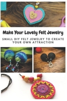 Make Your Lovely Felt Jewelry: Small DIY Felt Jewelry to Create Your Own Attraction B08PJG9WNR Book Cover