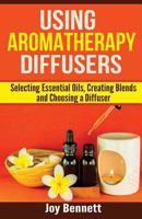 Using Aromatherapy Diffusers: Selecting Essential Oils, Creating Blends and Choosing a Diffuser 153748057X Book Cover