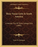 Three Vassar Girls In South America: Through the Southern Continent, Up the Amazon, Down the Madeira, Across the Andes, and Up the Pacific Coast To Panama 1019176520 Book Cover