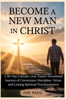 Become a New Man in Christ: A 50-Day Catholic Lent–Easter Devotional Journey of Conversion, Discipline, Virtue, and Lasting Spiritual Transformation B0GMNVML84 Book Cover