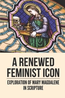 A Renewed Feminist Icon: Exploration Of Mary Magdalene In Scripture: Biblical Story Of Mary Magdalene B098WD875Q Book Cover