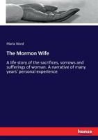 The Mormon Wife: A Life Story of the Sacrifices, Sorrows and Sufferings of Woman. a Narrative of Many Years' Personal Experience 1340798166 Book Cover