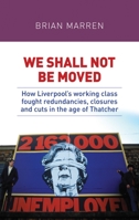 We shall not be moved: How Liverpool's working class fought redundancies, closures and cuts in the age of Thatcher 1526132966 Book Cover