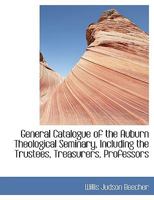 General Catalogue of the Auburn Theological Seminary, Including the Trustees, Treasurers, Professors 1140407767 Book Cover