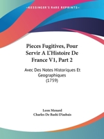 Pieces Fugitives, Pour Servir A L'Histoire De France V1, Part 2: Avec Des Notes Historiques Et Geographiques (1759) 1104363348 Book Cover