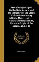 Free Thoughts Upon Methodists, Actors, and the Influence of the Stage; With an Introductory Letter to Mrs.----, of -----Castle, Glamorganshire, Upon the Origin of the Drama, &c. &c. &c 1347391525 Book Cover