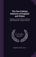 The Sea-fishing Industry Of England And Wales: A Popular Account Of The Sea Fisheries And Fishing Ports Of Those Countries 1146462263 Book Cover