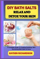 DIY BATH SALTS : RELAX AND DETOX YOUR SKIN: A Complete Guide To Creating Soothing, Skin-Nourishing Bath Salts At Home B0F3C3S69P Book Cover