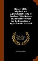 History of the Highland and Agricultural Society of Scotland, with Notices of Antierior Societies for the Promotion of Agriculture in Scotland 1345283679 Book Cover