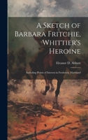 A Sketch of Barbara Fritchie, Whittier's Heroine: Including Points of Interest in Frederick, Maryland 1019890150 Book Cover