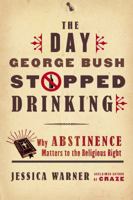 The Day George Bush Stopped Drinking: Why Abstinence Matters to the Religious Right 0771088531 Book Cover