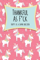 Thankful As F*ck, Happy as a Damn Unicorn: A Journal To Record The Happiness and A Shit List to Remember the Ones that Tried to Ruin It. 1692825062 Book Cover