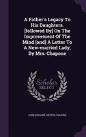 A Father's Legacy To His Daughters. [followed By] On The Improvement Of The Mind [and] A Letter To A New-married Lady, By Mrs. Chapone 1022256513 Book Cover