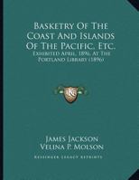 Basketry of the coast and islands of the Pacific, etc.: exhibited April, 1896, at the Portland Library 1176213458 Book Cover