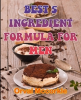 BEST 5 INGREDIENT FORMULA FOR MEN: 100 recipe Delicious and Easy The Ultimate Practical Guide Easy bakes Recipes From Around The World 5 ingredient cookbook B095GRWKPP Book Cover