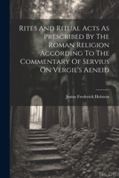 Rites And Ritual Acts As Prescribed By The Roman Religion According To The Commentary Of Servius On Vergil's Aeneid 1021873497 Book Cover