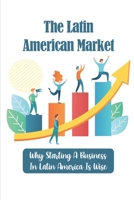 The Latin American Market: Why Starting A Business In Latin America Is Wise: Countries To Do Business In Latin America B09BT7YBPB Book Cover