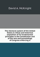 The Electoral System of the United States. a Critical and Historical Exposition of Its Fundamental Principles in the Constitution, and of the Acts and Proceedings of Congress Enforcing It 1142805239 Book Cover