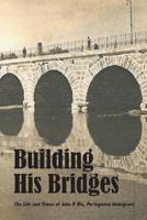Building His Bridges,: The Life and Times of John P. Rio, Portuguese Immigrant 1500412104 Book Cover