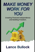 Make Money Work for You: Creating Financial Independence and Building Freedom B0F29NZYMD Book Cover