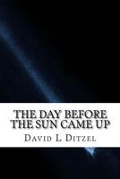 The Day Before The Sun Came Up: Take an adventure into your soul and universal mind, mind bending reality and fantasy … (Writings by David L Ditzel) 1974089134 Book Cover