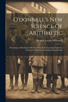 O'donnell's New Science Of Arithmetic: Presenting A Revelation Of New Methods In Teaching Numbers, Productive Of Marvelous Educational Results 1022547755 Book Cover