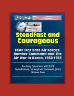 Steadfast and Courageous: FEAF (Far East Air Forces) Bomber Command and the Air War in Korea, 1950-1953 - Bombing Operations with B-29 Superfortress, Strategic Air Command (SAC), Okinawa Base 1521403295 Book Cover