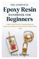 The Complete Epoxy Resin Handbook for Beginners: A Step-by-Step Guide to Creating Stunning Resin Art, Jewelry, and Home Décor Projects with Ease B0FVL78J2M Book Cover
