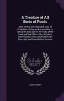 A Treatise of All Sorts of Foods: Both Animal and Vegetable: Also of Drinkables: Giving an Account How to Chuse the Best Sort of All Kinds; of the ... the Time, Age, and Constitution They Are 1357069189 Book Cover