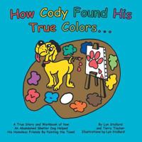 How Cody Found His True Colors: A True Story and Workbook of How An Abandoned Shelter Dog Helped His Homeless Friends By Painting the Town! 1496925793 Book Cover