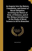 An Inquiry Into the Nature, Foundation, and Extent of Moral Obligation, Involving the Nature of Duty, of Holiness, and of Sin. Being a Introduction to the Study of Moral Science in All Its Branches 1373335343 Book Cover