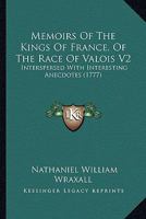 Memoirs Of The Kings Of France, Of The Race Of Valois V2: Interspersed With Interesting Anecdotes 1164197800 Book Cover