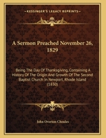 A Sermon Preached November 26, 1829: Being The Day Of Thanksgiving, Containing A History Of The Origin And Growth Of The Second Baptist Church In Newport, Rhode Island (1830) 1437466532 Book Cover